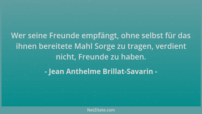 Jean Anthelme Brillat-Savarin - Wer seine Freunde empfängt, ohne selbst für das ihnen bereitete Mahl Sorge zu tragen, verdi...