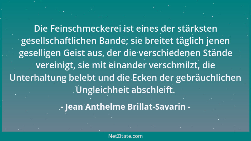 Jean Anthelme Brillat-Savarin - Die Feinschmeckerei ist eines der stärksten gesellschaftlichen Bande; sie breitet täglich j...