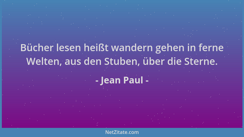 Jean Paul - Bücher lesen heißt wandern gehen in ferne Welten, aus den Stuben, über die Sterne....