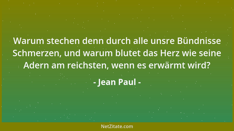 Jean Paul - Warum stechen denn durch alle unsre Bündnisse Schmerzen, und warum blutet das Herz wie seine Adern am reichsten...
