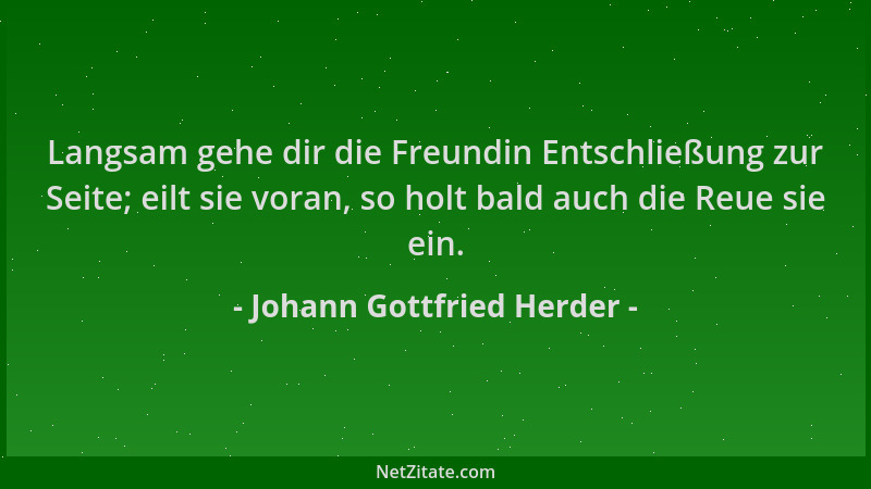 Johann Gottfried Herder - Langsam gehe dir die Freundin Entschließung zur Seite; eilt sie voran, so holt bald auch die Reue...