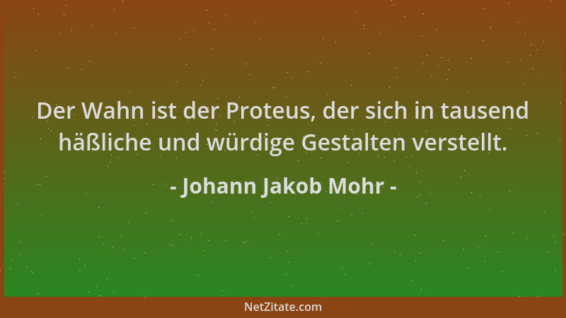 Johann Jakob Mohr - Der Wahn ist der Proteus, der sich in tausend häßliche und würdige Gestalten verstellt....