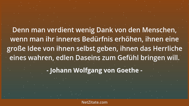 Johann Wolfgang von Goethe - Denn man verdient wenig Dank von den Menschen, wenn man ihr inneres Bedürfnis erhöhen, ihnen e...