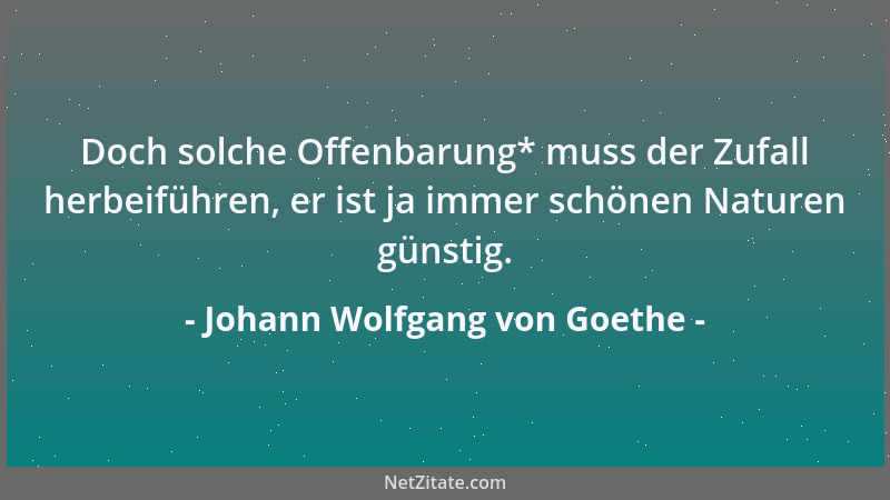 Johann Wolfgang von Goethe - Doch solche Offenbarung* muss der Zufall herbeiführen, er ist ja immer schönen Naturen günstig...
