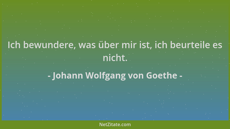 Johann Wolfgang von Goethe - Ich bewundere, was über mir ist, ich beurteile es nicht....