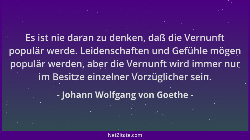 Johann Wolfgang von Goethe - Es ist nie daran zu denken, daß die Vernunft populär werde. Leidenschaften und Gefühle mögen p...