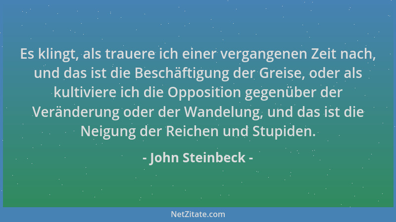 John Steinbeck - Es klingt, als trauere ich einer vergangenen Zeit nach, und das ist die Beschäftigung der Greise, oder als...