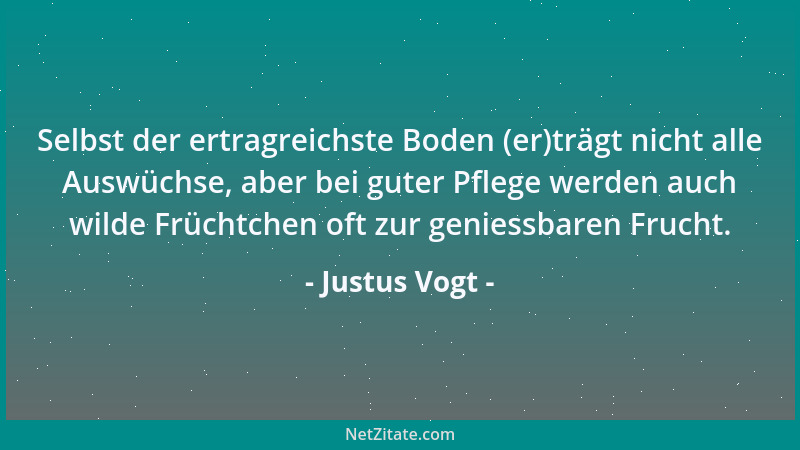 Justus Vogt - Selbst der ertragreichste Boden (er)trägt nicht alle Auswüchse, aber bei guter Pflege werden auch wilde Früch...