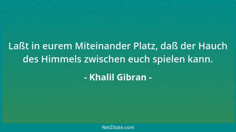Khalil Gibran - Laßt in eurem Miteinander Platz, daß der Hauch des Himmels zwischen euch spielen kann....