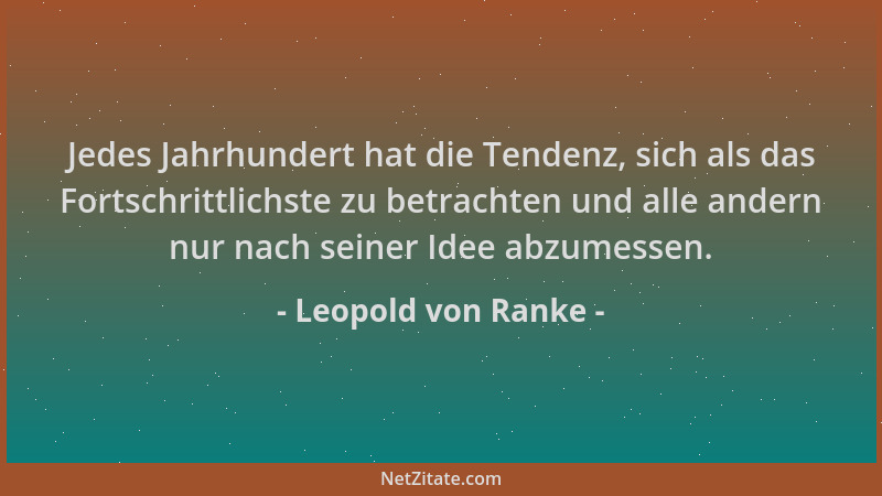 Leopold von Ranke - Jedes Jahrhundert hat die Tendenz, sich als das Fortschrittlichste zu betrachten und alle andern nur na...