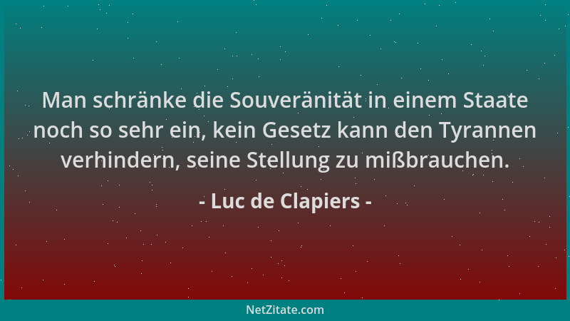 Luc de Clapiers - Man schränke die Souveränität in einem Staate noch so sehr ein, kein Gesetz kann den Tyrannen verhindern,...