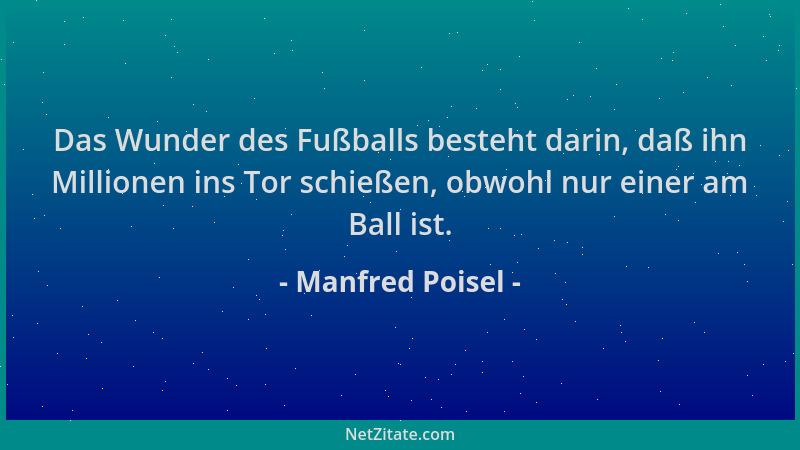 Manfred Poisel - Das Wunder des Fußballs besteht darin, daß ihn Millionen ins Tor schießen, obwohl nur einer am Ball ist....