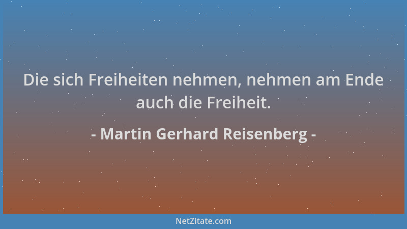 Martin Gerhard Reisenberg - Die sich Freiheiten nehmen, nehmen am Ende auch die Freiheit....