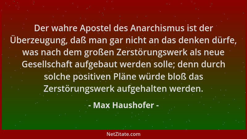 Max Haushofer - Der wahre Apostel des Anarchismus ist der Überzeugung, daß man gar nicht an das denken dürfe, was nach dem...