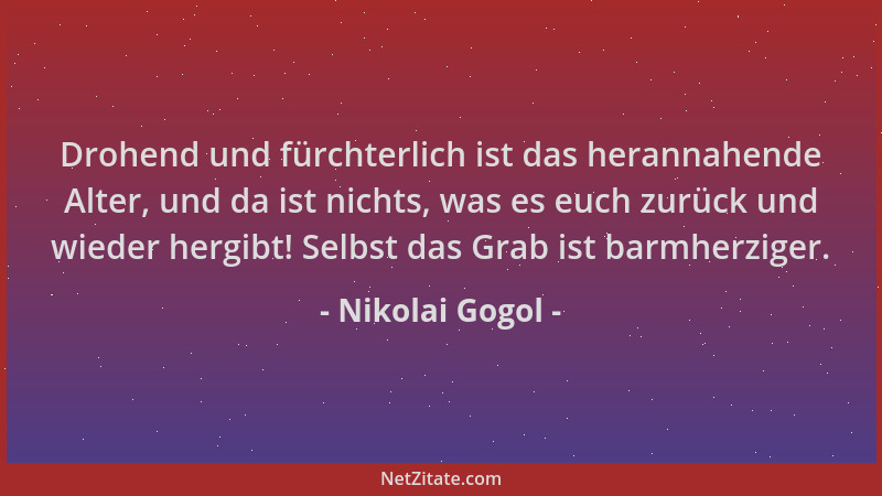 Nikolai Gogol - Drohend und fürchterlich ist das herannahende Alter, und da ist nichts, was es euch zurück und wieder hergi...