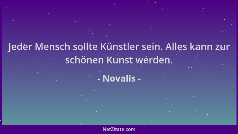 Novalis - Jeder Mensch sollte Künstler sein. Alles kann zur schönen Kunst werden....