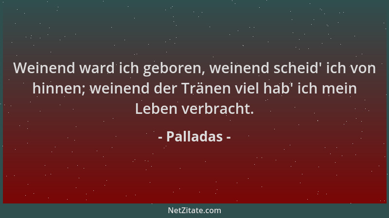 Palladas - Weinend ward ich geboren, weinend scheid ' ich von hinnen; weinend der Tränen viel hab ' ich mein Leben verbracht....