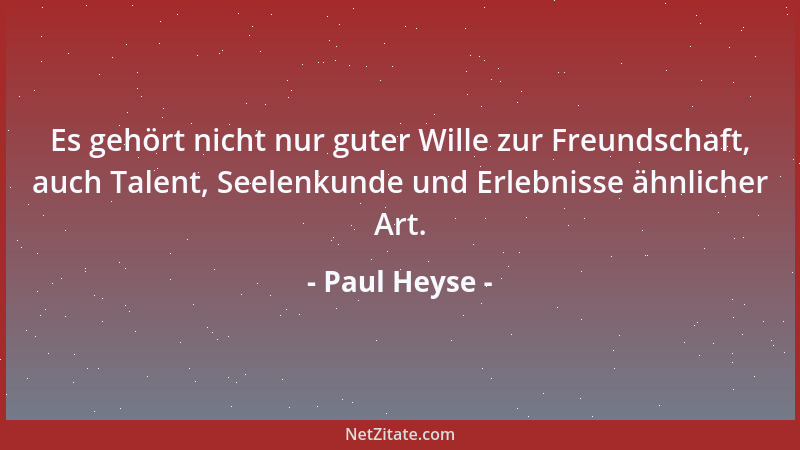 Paul Heyse - Es gehört nicht nur guter Wille zur Freundschaft, auch Talent, Seelenkunde und Erlebnisse ähnlicher Art....