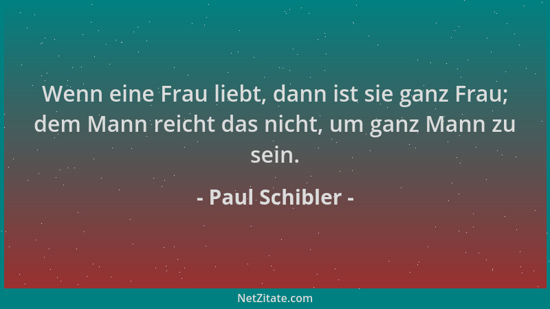 Paul Schibler - Wenn eine Frau liebt, dann ist sie ganz Frau; dem Mann reicht das nicht, um ganz Mann zu sein....