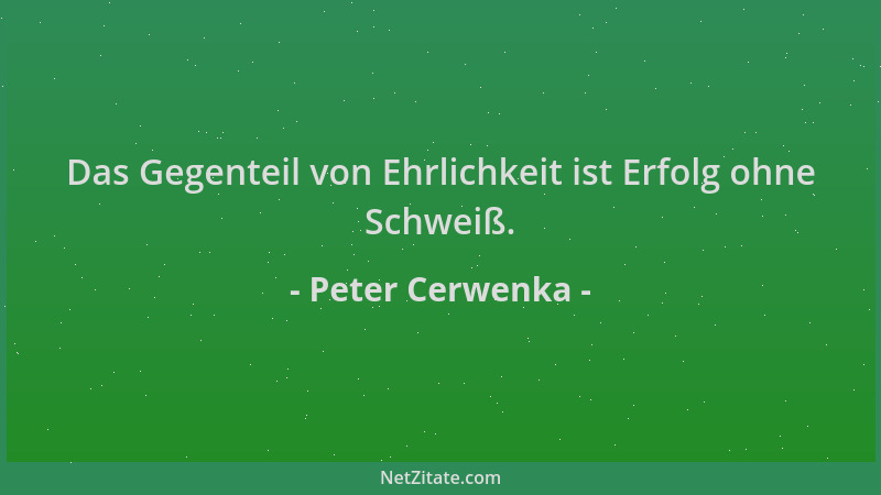 Peter Cerwenka - Das Gegenteil von Ehrlichkeit ist Erfolg ohne Schweiß....