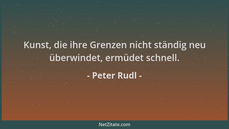Peter Rudl - Kunst, die ihre Grenzen nicht ständig neu überwindet, ermüdet schnell....