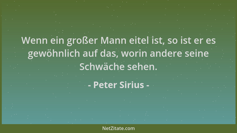 Peter Sirius - Wenn ein großer Mann eitel ist, so ist er es gewöhnlich auf das, worin andere seine Schwäche sehen....