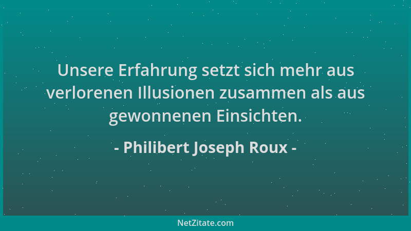 Philibert Joseph Roux - Unsere Erfahrung setzt sich mehr aus verlorenen Illusionen zusammen als aus gewonnenen Einsichten....