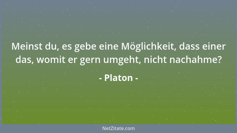 Platon - Meinst du, es gebe eine Möglichkeit, dass einer das, womit er gern umgeht, nicht nachahme?...