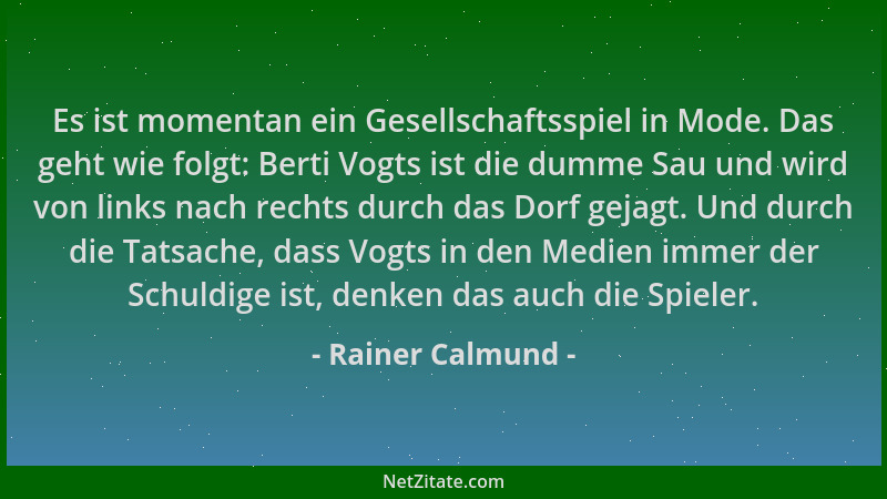 Rainer Calmund - Es ist momentan ein Gesellschaftsspiel in Mode. Das geht wie folgt: Berti Vogts ist die dumme Sau und wird...