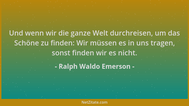 Ralph Waldo Emerson - Und wenn wir die ganze Welt durchreisen, um das Schöne zu finden: Wir müssen es in uns tragen, sonst...