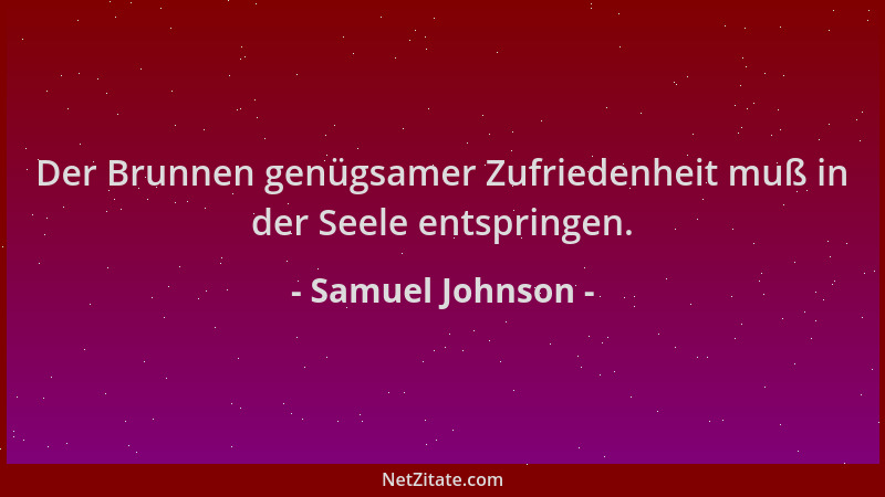 Samuel Johnson - Der Brunnen genügsamer Zufriedenheit muß in der Seele entspringen....