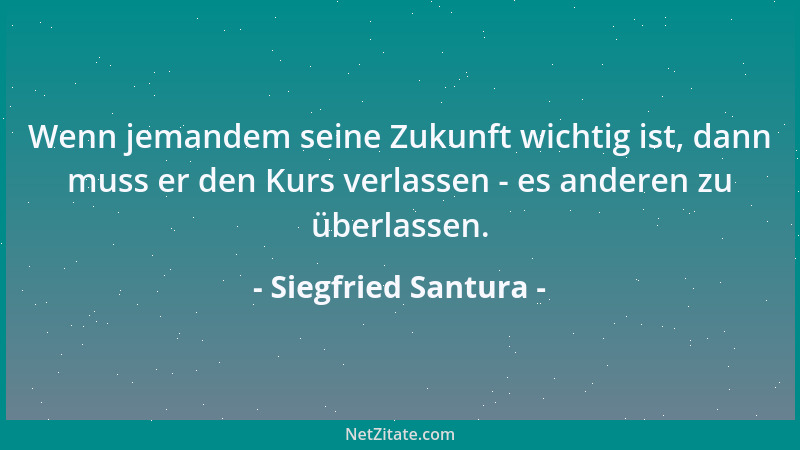 Siegfried Santura - Wenn jemandem seine Zukunft wichtig ist, dann muss er den Kurs verlassen - es anderen zu überlassen....