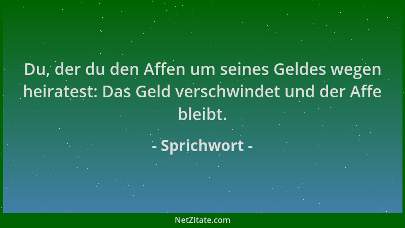 Sprichwort - Du, der du den Affen um seines Geldes wegen heiratest: Das Geld verschwindet und der Affe bleibt....
