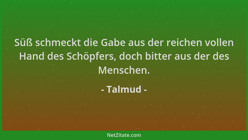 Talmud - Süß schmeckt die Gabe aus der reichen vollen Hand des Schöpfers, doch bitter aus der des Menschen....