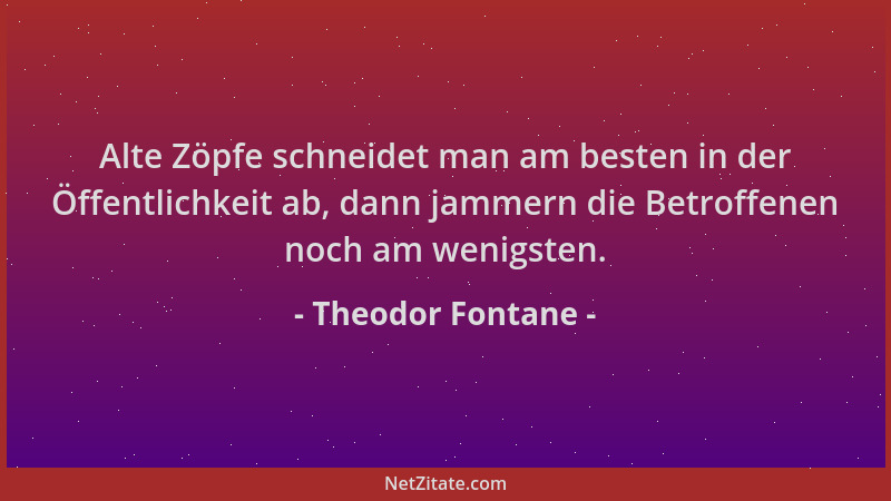Theodor Fontane - Alte Zöpfe schneidet man am besten in der Öffentlichkeit ab, dann jammern die Betroffenen noch am wenigst...