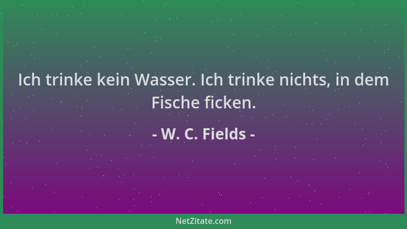 W. C. Fields - Ich trinke kein Wasser. Ich trinke nichts, in dem Fische ficken....