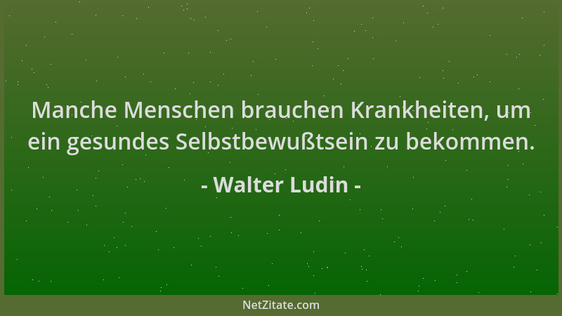 Walter Ludin - Manche Menschen brauchen Krankheiten, um ein gesundes Selbstbewußtsein zu bekommen....