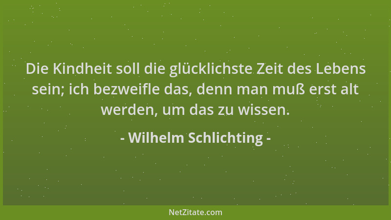 Wilhelm Schlichting - Die Kindheit soll die glücklichste Zeit des Lebens sein; ich bezweifle das, denn man muß erst alt wer...