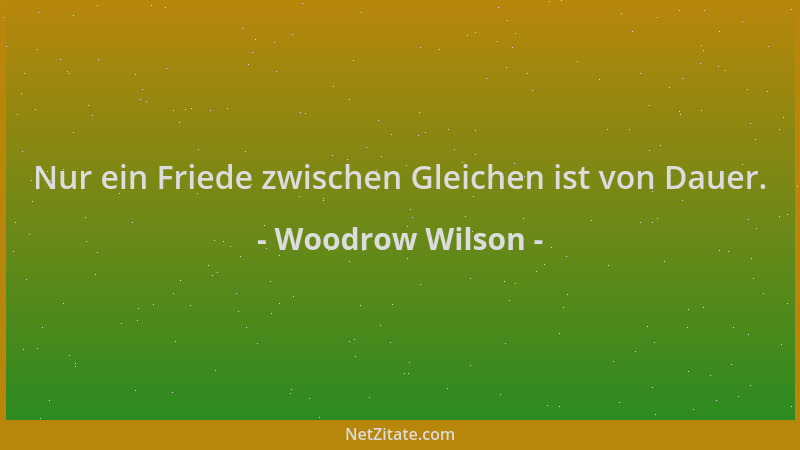Woodrow Wilson - Nur ein Friede zwischen Gleichen ist von Dauer....