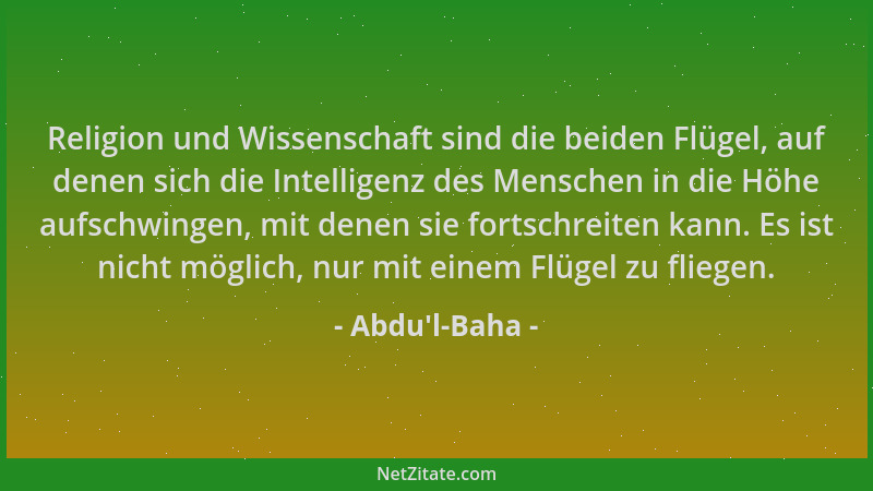 Abdu'l-Baha - Religion und Wissenschaft sind die beiden Flügel, auf denen sich die Intelligenz des Menschen in die Höhe...