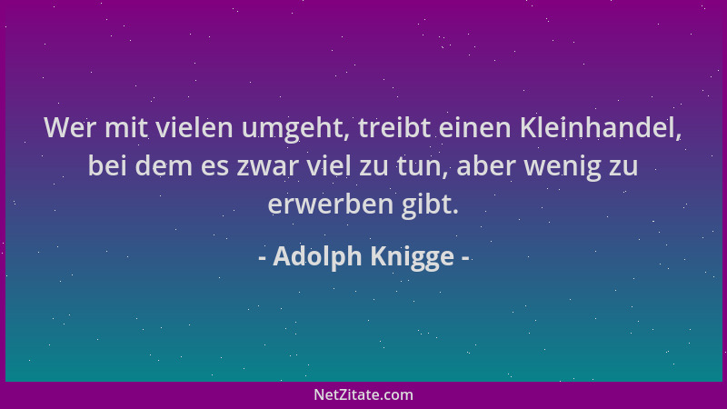 Adolph Knigge - Wer mit vielen umgeht, treibt einen Kleinhandel, bei dem es zwar viel zu tun, aber wenig zu erwerben gibt....