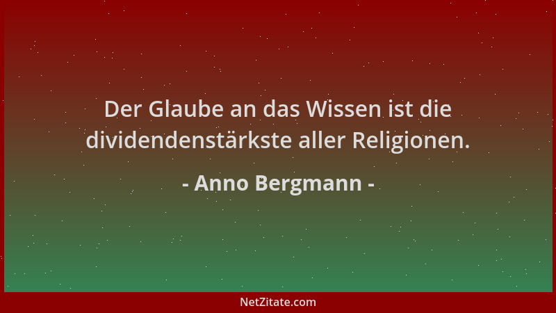 Anno Bergmann - Der Glaube an das Wissen ist die dividendenstärkste aller Religionen....