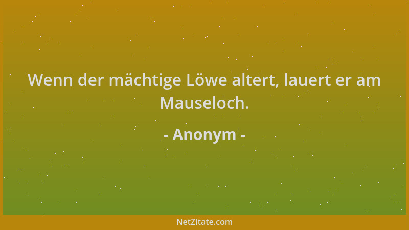 Anonym - Wenn der mächtige Löwe altert, lauert er am Mauseloch....