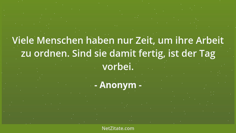 Anonym - Viele Menschen haben nur Zeit, um ihre Arbeit zu ordnen. Sind sie damit fertig, ist der Tag vorbei....