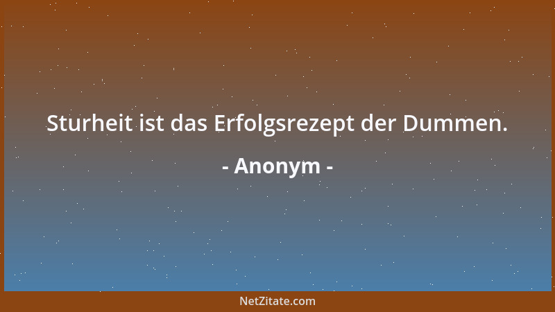 Anonym - Sturheit ist das Erfolgsrezept der Dummen....