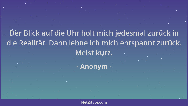 Anonym - Der Blick auf die Uhr holt mich jedesmal zurück in die Realität. Dann lehne ich mich entspannt zurück. Meist kurz....