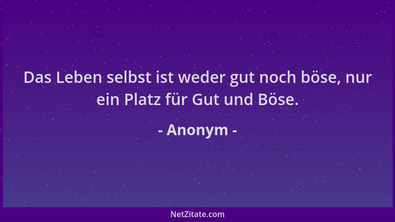 Anonym - Das Leben selbst ist weder gut noch böse, nur ein Platz für Gut und Böse....