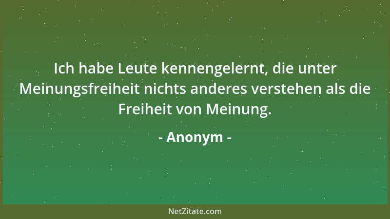 Anonym - Ich habe Leute kennengelernt, die unter Meinungsfreiheit nichts anderes verstehen als die Freiheit von Meinung....