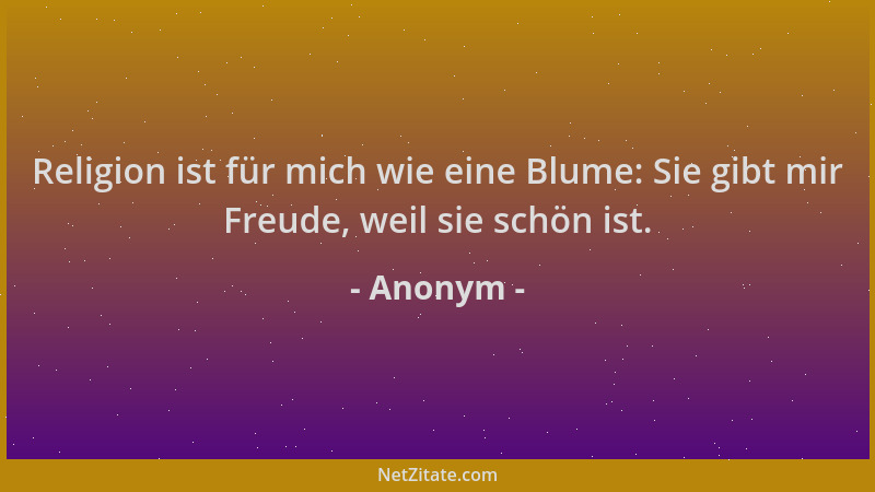 Anonym - Religion ist für mich wie eine Blume: Sie gibt mir Freude, weil sie schön ist....