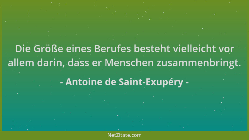 Antoine de Saint-Exupéry - Die Größe eines Berufes besteht vielleicht vor allem darin, dass er Menschen zusammenbringt....